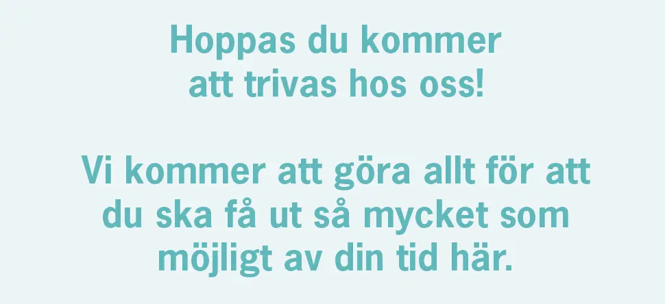 Text: Hoppas du kommer att trivas hos oss! Vi kommer att göra allt för att du ska få ut så mycket som möjligt av din tid här.